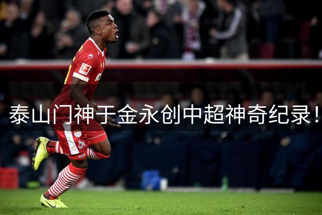 泰山门神于金永创中超神奇纪录！单场9扑救+扑点终结海港不败金身