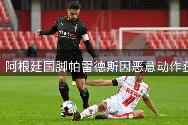 阿根廷国脚帕雷德斯因恶意动作获黄牌，可能面临长时间禁赛
